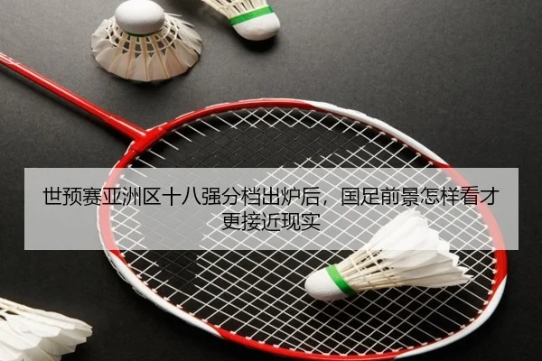 世预赛亚洲区十八强分档出炉后，国足前景怎样看才更接近现实